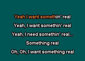 Yeah I want somethin' real
Yeah, lwant somethin' real
Yeah, I need somethin' real...

Something real

Oh, Oh, lwant something real