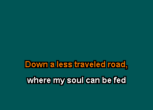 Down a less traveled road,

where my soul can be fed