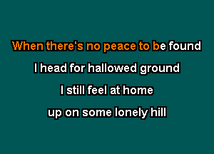 When there's no peace to be found

I head for hallowed ground

I still feel at home

up on some lonely hill