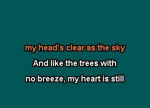 my head's clear as the sky

And like the trees with

no breeze, my heart is still