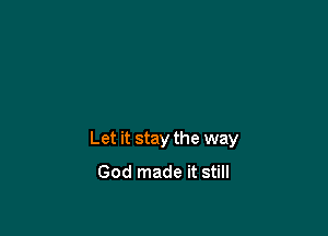 Let it stay the way
God made it still