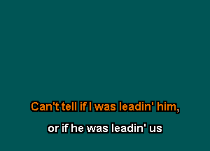 Can't tell ifl was leadin' him,

or if he was leadin' us