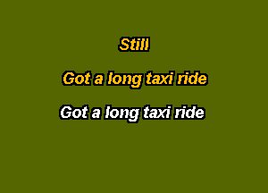 Still

Got a Iong taxi ride

Got a long taxi ride