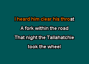 I heard him clear his throat

A fork within the road

That night the Tallahatchie

took the wheel