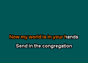 Now my world is in your hands

Send in the congregation