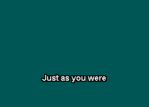 Just as you were