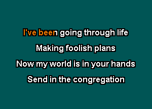 I've been going through life

Making foolish plans

Now my world is in your hands

Send in the congregation