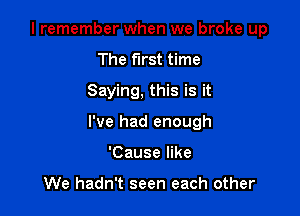 I remember when we broke up
The first time
Saying, this is it

I've had enough

'Cause like

We hadn't seen each other