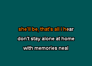 she'll be, that's all i hear

don't stay alone at home

with memories neal