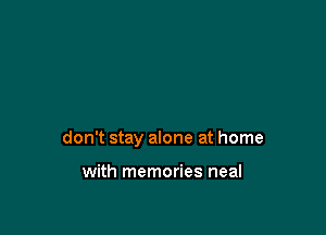 don't stay alone at home

with memories neal