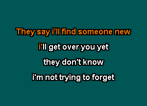 They say HI find someone new
i'll get over you yet

they don't know

i'm not trying to forget