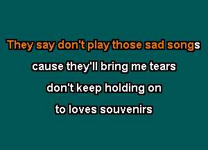 They say don't play those sad songs

cause they'll bring me tears

don't keep holding on

to loves souvenirs