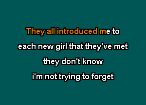 They all introduced me to
each new girl that they've met

they don't know

i'm not trying to forget