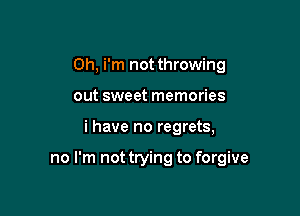 0h, i'm not throwing
out sweet memories

i have no regrets,

no I'm not trying to forgive