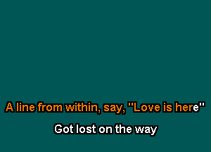 A line from within. say, Love is here

Got lost on the way