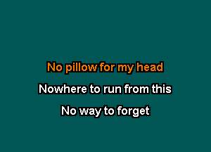 No pillow for my head

Nowhere to run from this

No way to forget