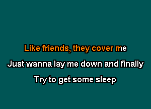 Like friends, they cover me

Just wanna lay me down and finally

Try to get some sleep