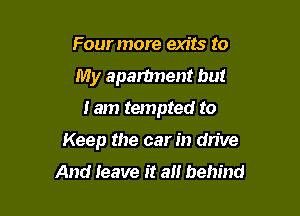 Four more exits to
My apartment but
lam tempted to

Keep the car in drive
And leave it an behind