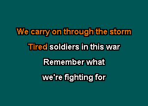 We carry on through the storm

Tired soldiers in this war
Remember what

we're fighting for