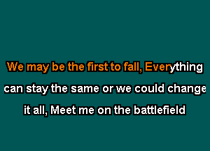 We may be the first to fall, Everything
can stay the same or we could change

it all, Meet me on the battlefield