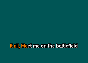 it all, Meet me on the battlefield