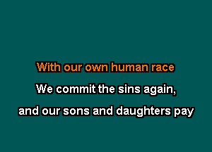 With our own human race

We commit the sins again,

and our sons and daughters pay