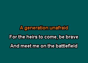 A generation unafraid

Forthe heirs to come, be brave

And meet me on the battlefield