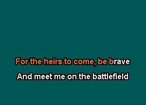 Forthe heirs to come, be brave

And meet me on the battlefield