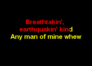 Breathtakin',
earthquakin' kind

Any man of mine whew