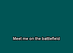 Meet me on the battlefield