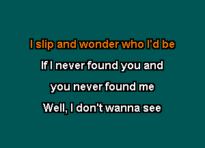 I slip and wonder who I'd be

lfl never found you and

you never found me

Well, I don't wanna see