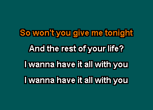 So won't you give me tonight
And the rest ofyour life?

I wanna have it all with you

I wanna have it all with you