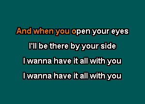 And when you open your eyes
I'll be there by your side

I wanna have it all with you

I wanna have it all with you