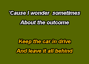 'Cause I wonder sometimes

About the outcome

Keep the car in drive
And leave it an behind