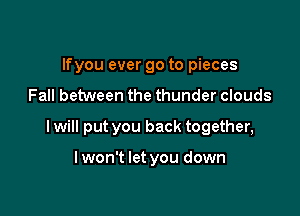 lfyou ever go to pieces
Fall between the thunder clouds

I will put you back together,

lwon't let you down