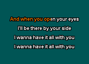 And when you open your eyes
I'll be there by your side

I wanna have it all with you

I wanna have it all with you