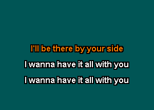 I'll be there by your side

I wanna have it all with you

I wanna have it all with you