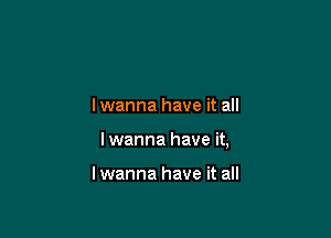 lwanna have it all

I wanna have it,

lwanna have it all