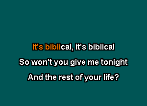 It's biblical, it's biblical

So won't you give me tonight

And the rest of your life?