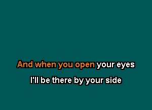 And when you open your eyes

I'll be there by your side