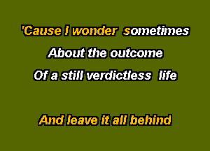 'Cause I wonder sometimes
About the outcome

Of a still verdictless life

And leave it an behind