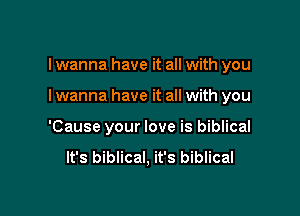 I wanna have it all with you

I wanna have it all with you

'Cause your love is biblical

It's biblical, it's biblical