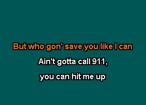 But who gon' save you like I can

Ain't gotta call 911,

you can hit me up