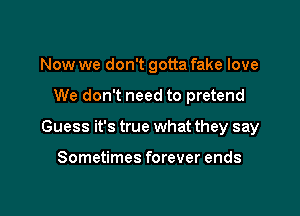 Now we don't gotta fake love

We don't need to pretend

Guess it's true what they say

Sometimes forever ends