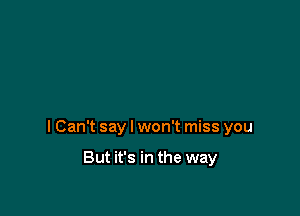 I Can't say I won't miss you

But it's in the way