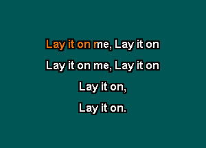 Lay it on me, Lay it on

Lay it on me, Lay it on

Lay it on,
Lay it on.
