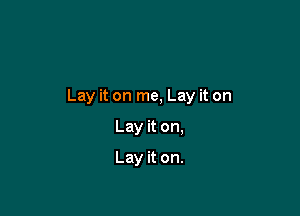 Lay it on me, Lay it on

Lay it on,
Lay it on.