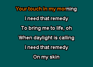 Your touch in my morning
lneed that remedy

To bring me to life, oh

When daylight is calling

I need that remedy

On my skin