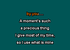 by you .....
A moment's such

a precious thing

I give most of my time,

so I use what is mine
