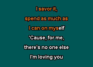 l savor it,
spend as much as

I can on myself

'Cause, for me,

there's no one else

I'm loving you